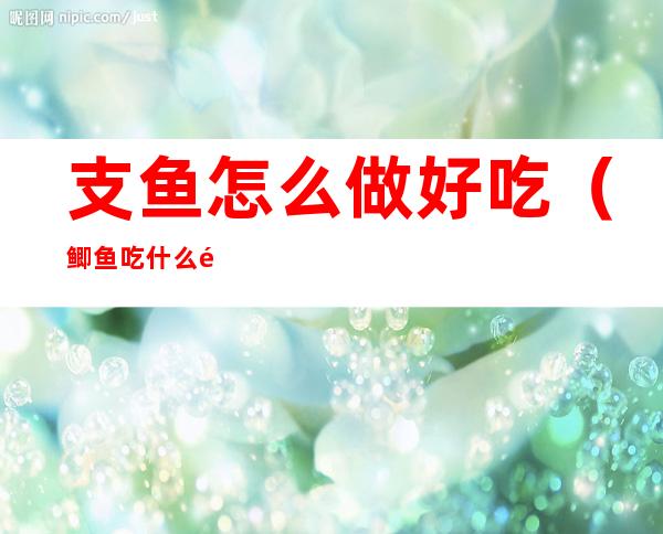 支鱼怎么做好吃（鲫鱼吃什么食物）