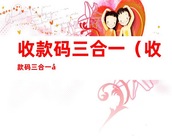 收款码三合一（收款码三合一免费）
