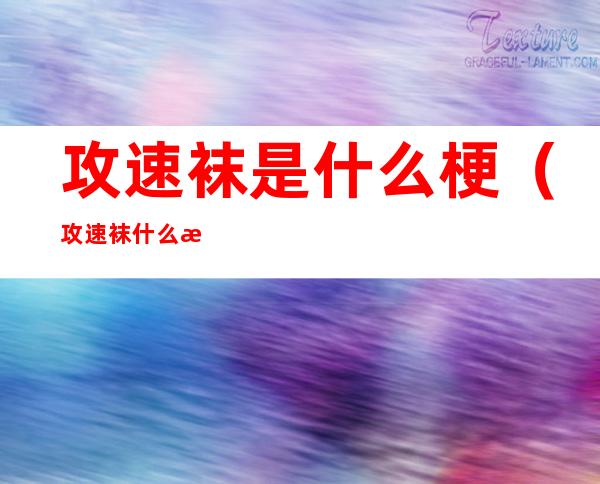 攻速袜是什么梗（攻速袜什么意思具体解释一下）
