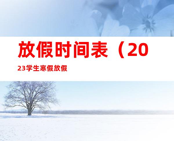 放假时间表(2023学生寒假放假时间表)