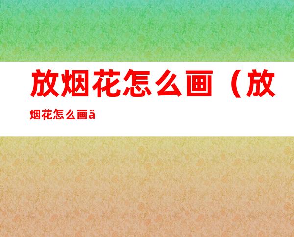放烟花怎么画(放烟花怎么画人)