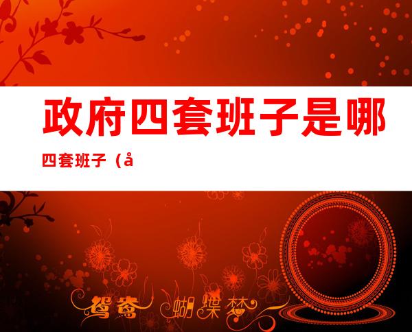 政府四套班子是哪四套班子(四套班子是哪些)