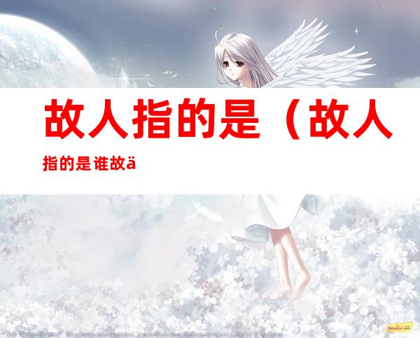 故人指的是(故人指的是谁故人西辞黄鹤楼)