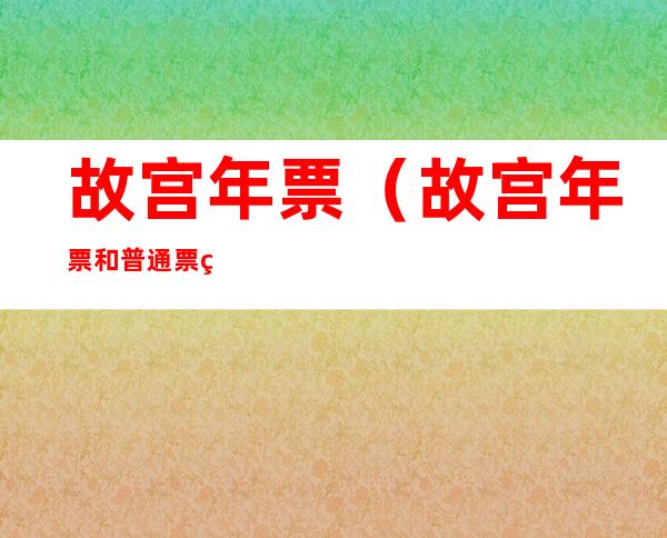 故宫年票(故宫年票和普通票的区别)