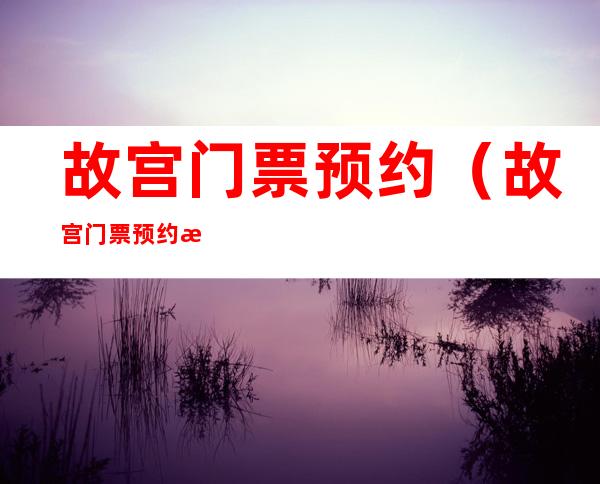 故宫门票预约（故宫门票预约满了怎么办）