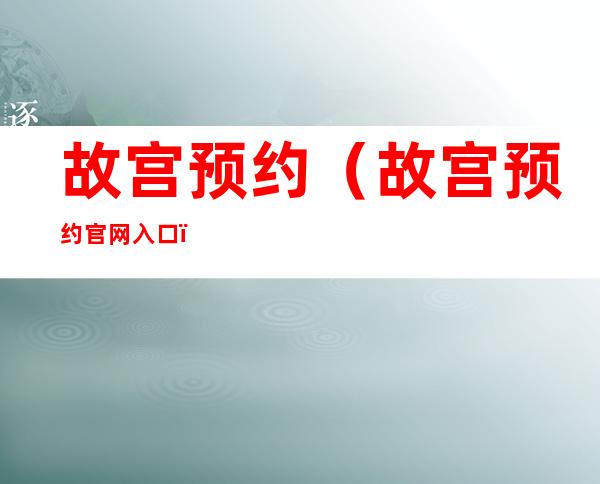 故宫预约(故宫预约官网入口)
