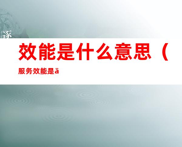 效能是什么意思(服务效能是什么意思)