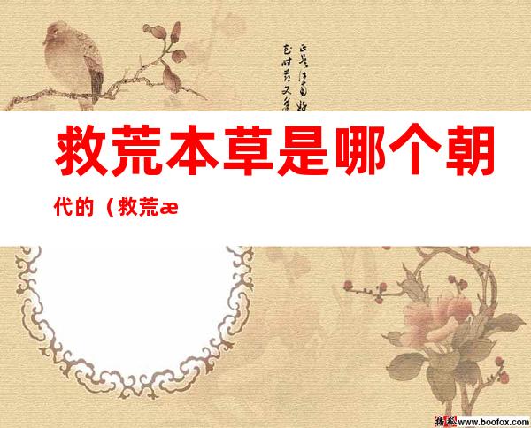救荒本草是哪个朝代的(救荒本草是哪一个朝代的)