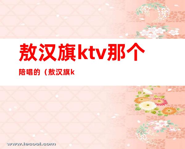 敖汉旗ktv那个陪唱的(敖汉旗ktv陪唱)