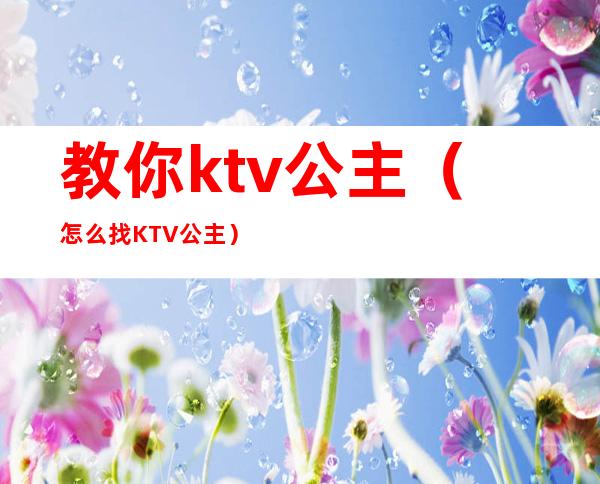 教你ktv公主（怎么找KTV公主）