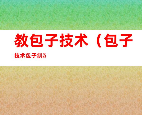 教包子技术(包子技术包子制作)