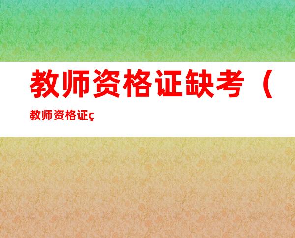 教师资格证缺考（教师资格证缺考会禁考一年吗）