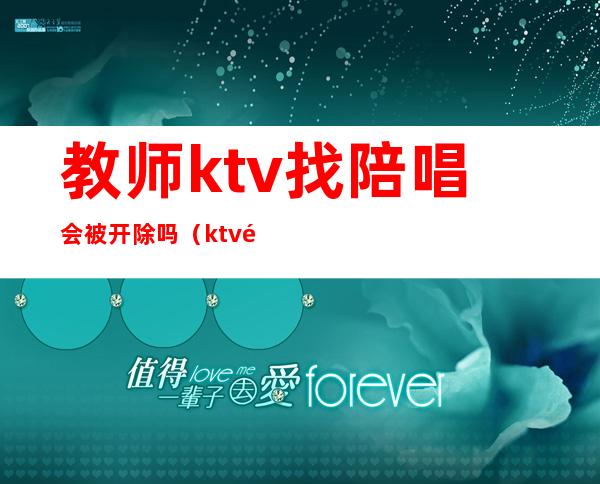 教师ktv找陪唱会被开除吗(ktv陪酒会被拘留吗)