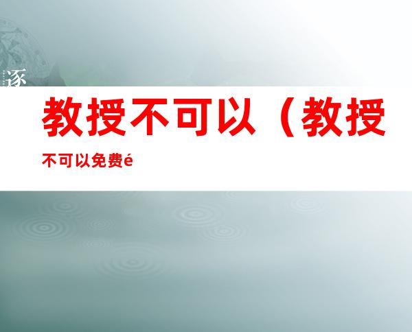 教授不可以(教授不可以免费阅读)