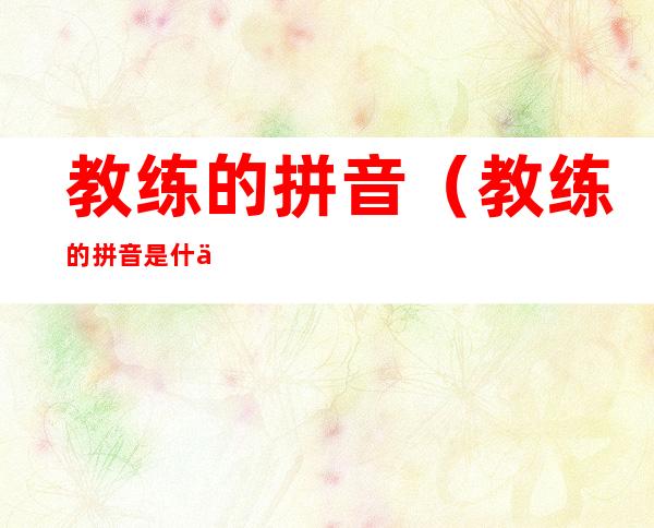 教练的拼音(教练的拼音是什么写的)