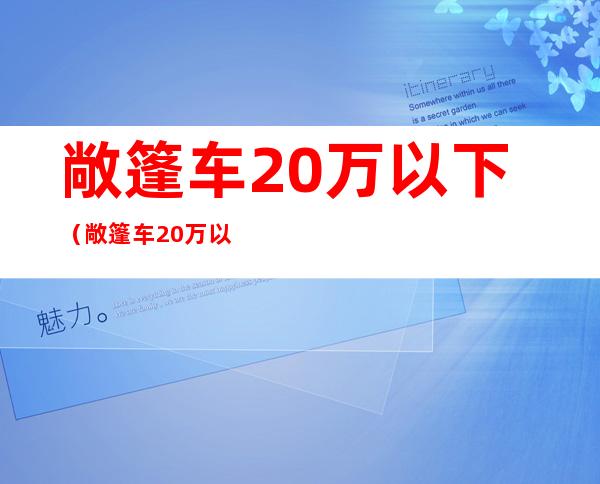 敞篷车20万以下(敞篷车20万以下四座奥迪)