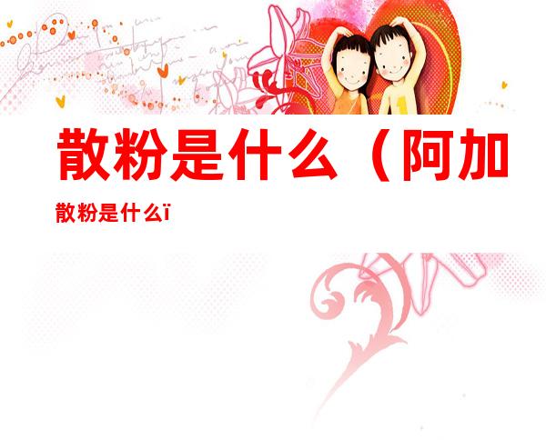 散粉是什么(阿加散粉是什么)