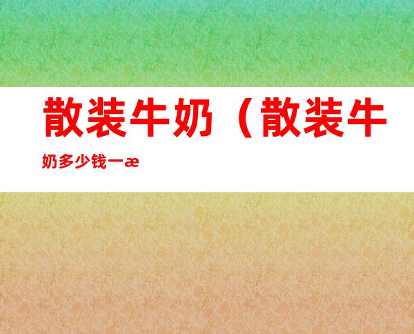 散装牛奶(散装牛奶多少钱一斤)