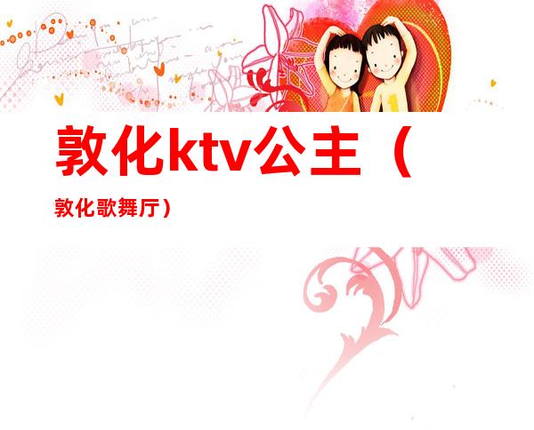 敦化ktv公主(敦化歌舞厅)