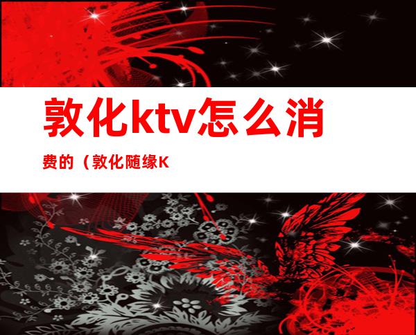 敦化ktv怎么消费的（敦化随缘KTV）