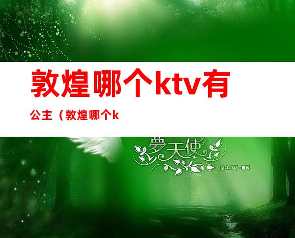 敦煌哪个ktv有公主(敦煌哪个ktv有公主服务)