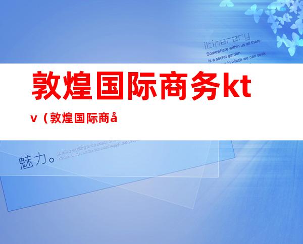 敦煌国际商务ktv(敦煌国际商务KTV电话)