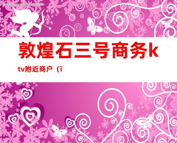 敦煌石三号商务ktv附近商户（）