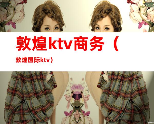 敦煌ktv商务(敦煌国际ktv)