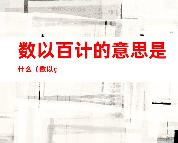 数以百计的意思是什么（数以百计的意思是什么?）