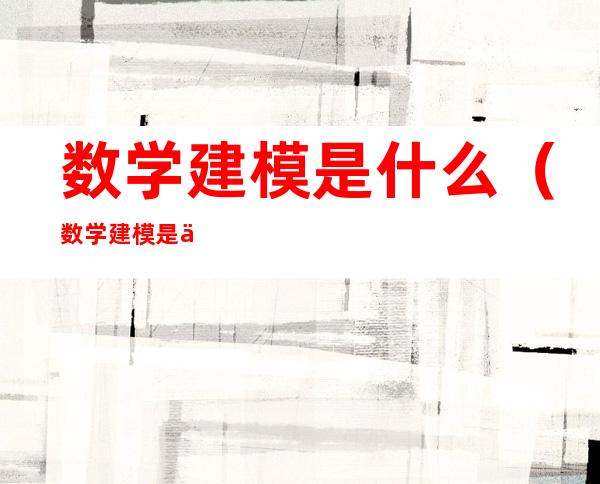 数学建模是什么（数学建模是什么时候学的）