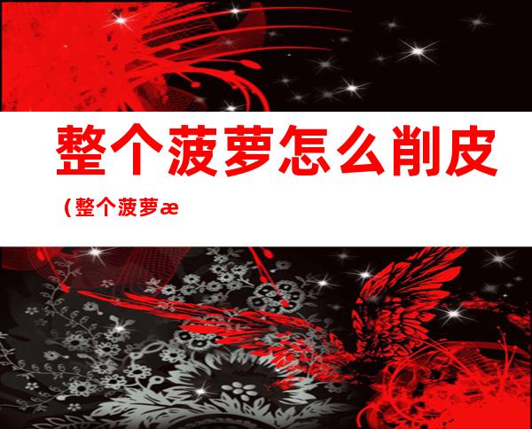 整个菠萝怎么削皮(整个菠萝怎么削皮视频)