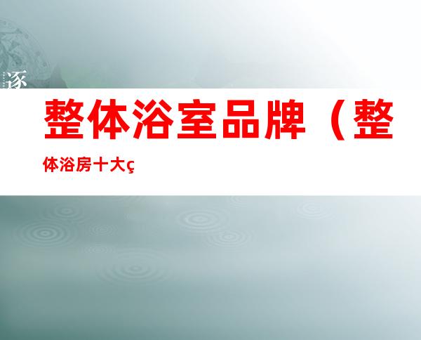 整体浴室品牌(整体浴房十大知名品牌)