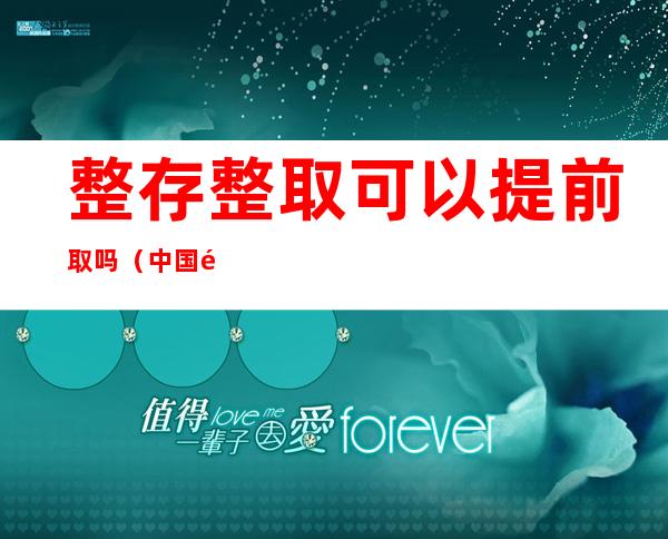 整存整取可以提前取吗（中国银行整存整取可以提前取吗）