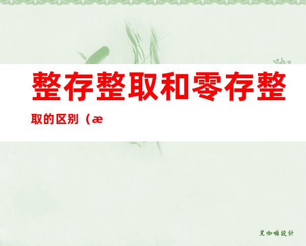 整存整取和零存整取的区别(整存整取与零存整取有何区别)