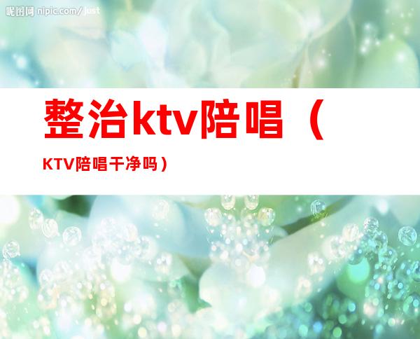 整治ktv陪唱(KTV陪唱干净吗)