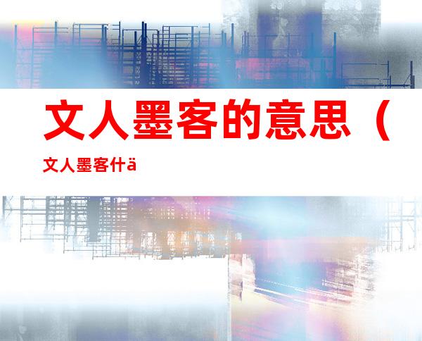 文人墨客的意思(文人墨客什么意思?)