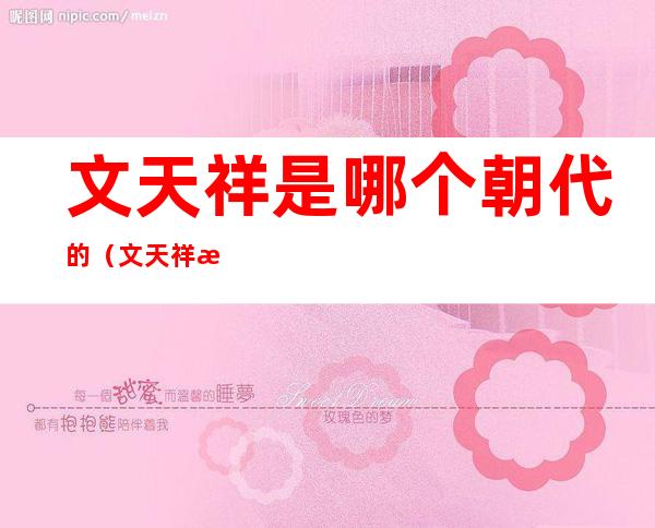 文天祥是哪个朝代的(文天祥是哪个朝代的作品)