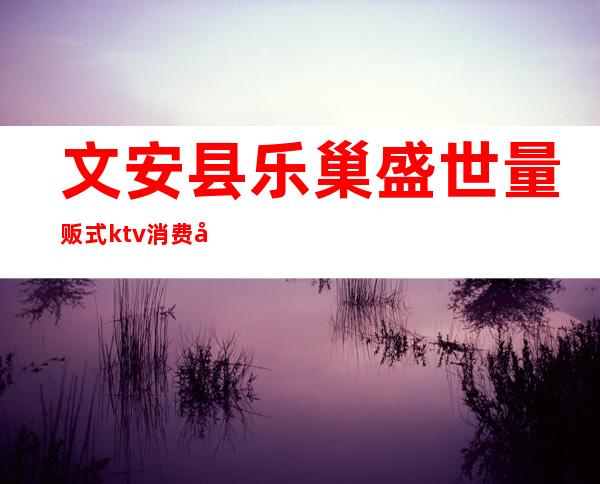 文安县乐巢盛世量贩式ktv消费如何()