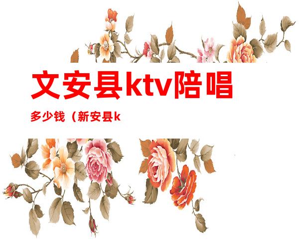 文安县ktv陪唱多少钱(新安县ktv陪唱多少钱)
