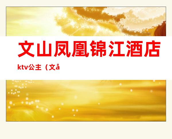 文山凤凰锦江酒店ktv公主(文山凤凰锦江酒店KTV公主)
