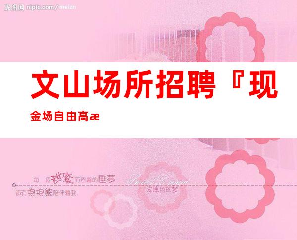 文山场所招聘『现金场自由高档小区』