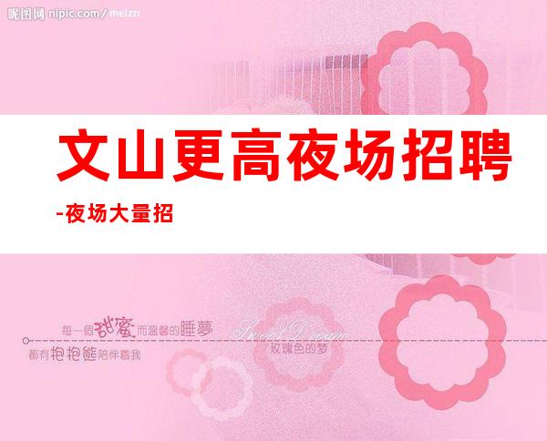 文山更高夜场招聘-夜场大量招聘员工生意更好商务夜场招聘