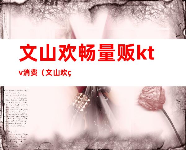 文山欢畅量贩ktv消费(文山欢畅量贩ktv消费多少)
