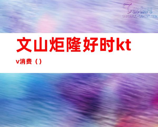 文山炬隆好时ktv消费()