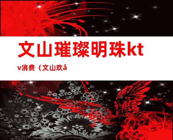 文山璀璨明珠ktv消费(文山欢唱KTV)