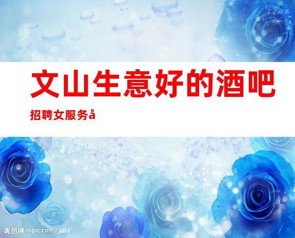 文山生意好的酒吧招聘女服务员,急缺服务员上班,穿自己衣服上班