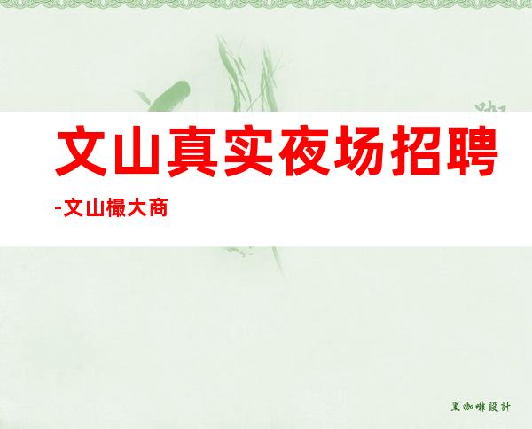 文山真实夜场招聘-文山樶大商务夜场招聘员工-文山公司诚聘