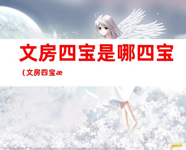 文房四宝是哪四宝(文房四宝是指什么意思)