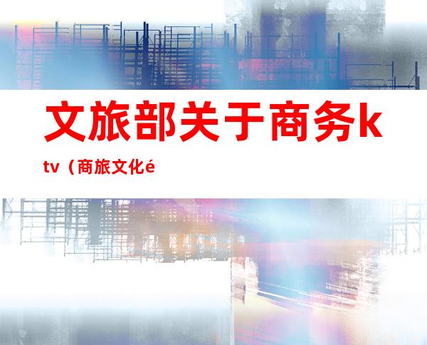 文旅部关于商务ktv(商旅文化部)