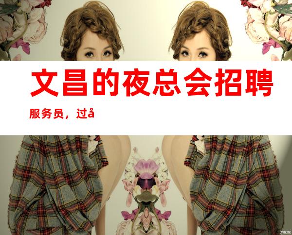 文昌的夜总会招聘服务员,过小节日生意都爆满,请一定看完待遇福